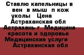 Ставлю капельницы,в/ вен, в/мыш, п/кож уколы › Цена ­ 150 - Астраханская обл., Астрахань г. Медицина, красота и здоровье » Медицинские услуги   . Астраханская обл.